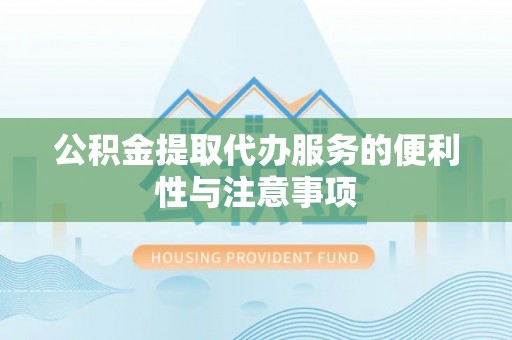 蒸湘公积金提取代办服务的便利性与注意事项