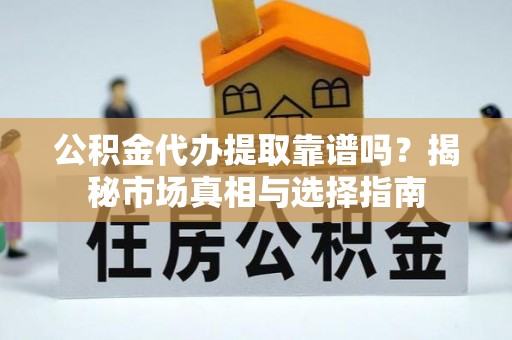 蒸湘公积金代办提取靠谱吗？揭秘市场真相与选择指南