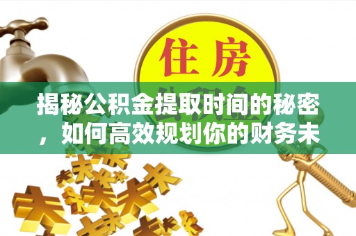 蒸湘揭秘公积金提取时间的秘密，如何高效规划你的财务未来