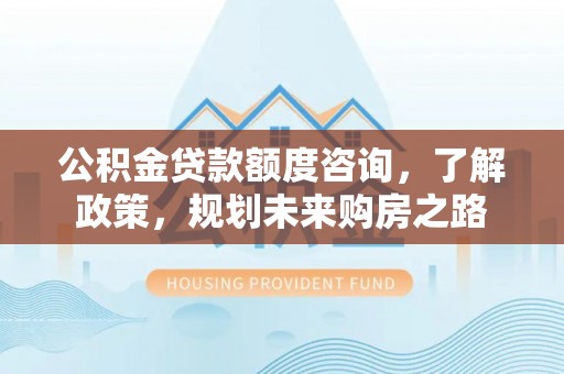 蒸湘公积金贷款额度咨询，了解政策，规划未来购房之路