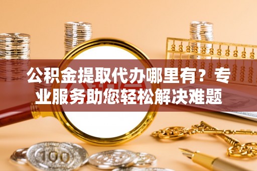 蒸湘公积金提取代办哪里有？专业服务助您轻松解决难题