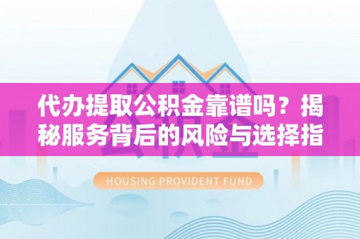 蒸湘代办提取公积金靠谱吗？揭秘服务背后的风险与选择指南