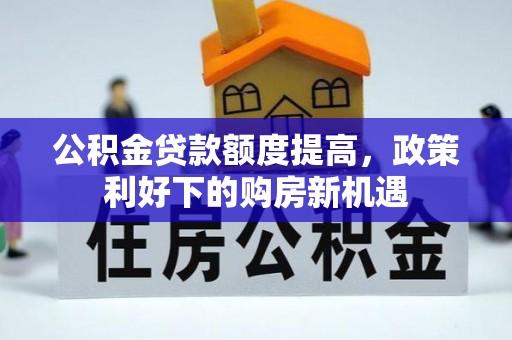 蒸湘公积金贷款额度提高，政策利好下的购房新机遇