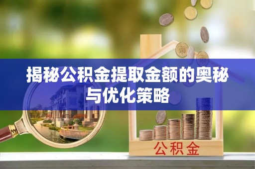 蒸湘揭秘公积金提取金额的奥秘与优化策略