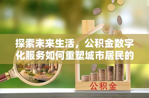 蒸湘探索未来生活，公积金数字化服务如何重塑城市居民的便利体验