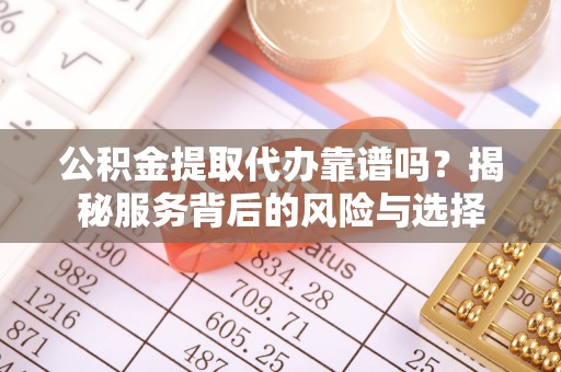 蒸湘公积金提取代办靠谱吗？揭秘服务背后的风险与选择