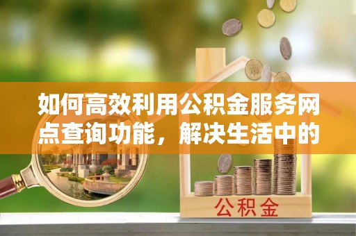 蒸湘如何高效利用公积金服务网点查询功能，解决生活中的资金难题