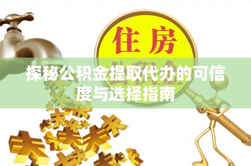 蒸湘探秘公积金提取代办的可信度与选择指南