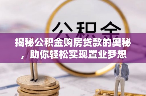 蒸湘揭秘公积金购房贷款的奥秘，助你轻松实现置业梦想