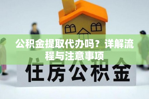 蒸湘公积金提取代办吗？详解流程与注意事项