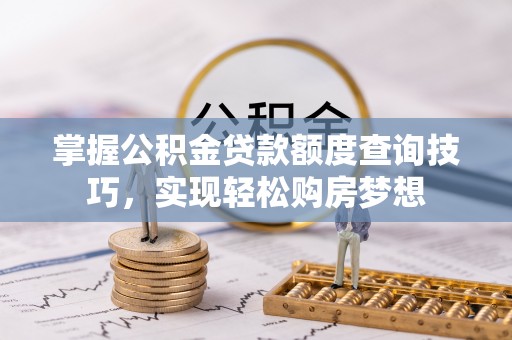 蒸湘掌握公积金贷款额度查询技巧，实现轻松购房梦想