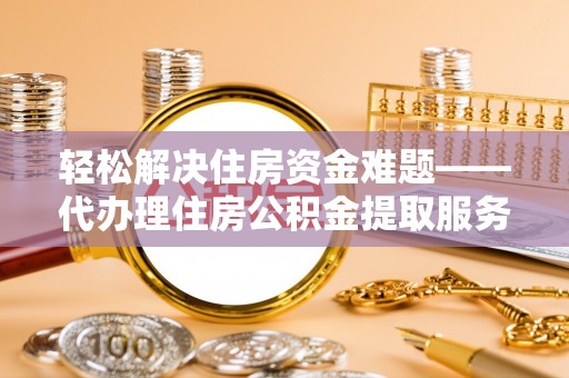 蒸湘轻松解决住房资金难题——代办理住房公积金提取服务详解