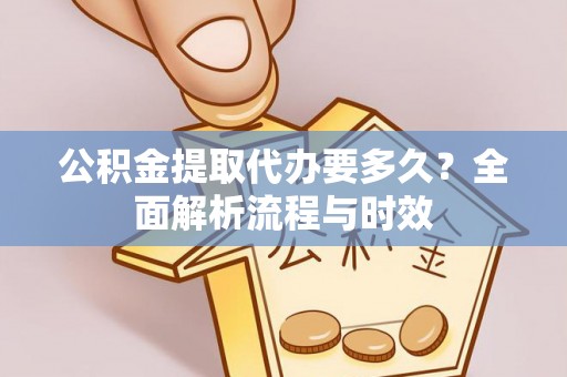 蒸湘公积金提取代办要多久？全面解析流程与时效