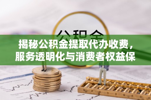 蒸湘揭秘公积金提取代办收费，服务透明化与消费者权益保障
