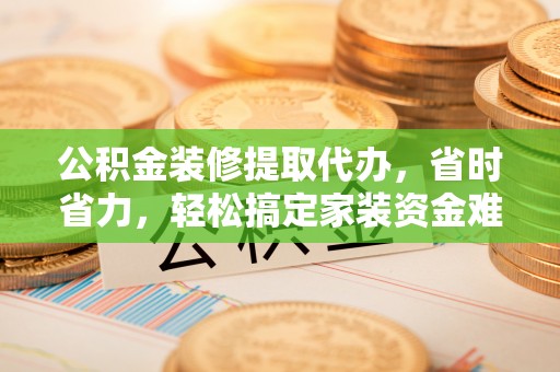 蒸湘公积金装修提取代办，省时省力，轻松搞定家装资金难题