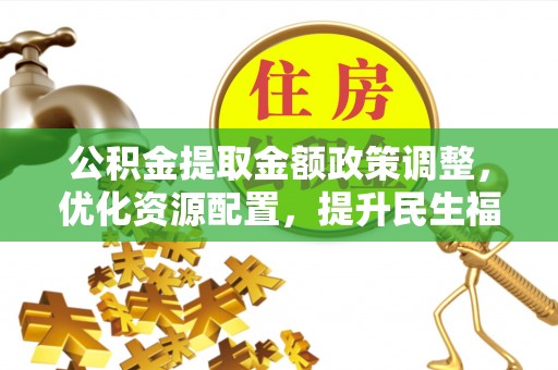 蒸湘公积金提取金额政策调整，优化资源配置，提升民生福祉