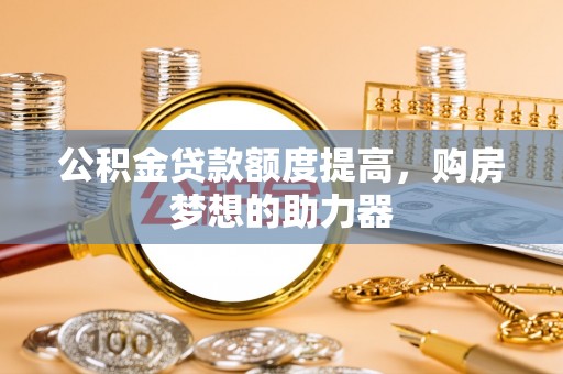 蒸湘公积金贷款额度提高，购房梦想的助力器
