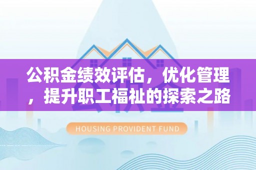 蒸湘公积金绩效评估，优化管理，提升职工福祉的探索之路