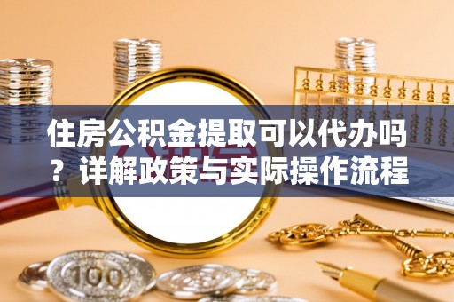 蒸湘住房公积金提取可以代办吗？详解政策与实际操作流程