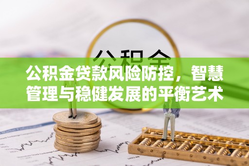 蒸湘公积金贷款风险防控，智慧管理与稳健发展的平衡艺术