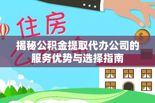 蒸湘揭秘公积金提取代办公司的服务优势与选择指南