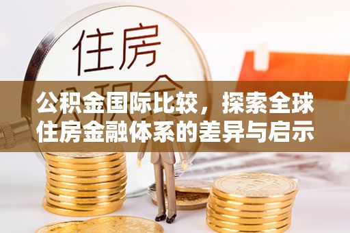 蒸湘公积金国际比较，探索全球住房金融体系的差异与启示