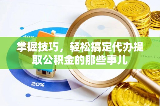 蒸湘掌握技巧，轻松搞定代办提取公积金的那些事儿