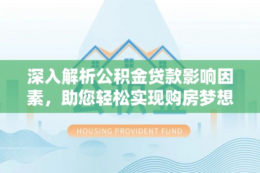 蒸湘深入解析公积金贷款影响因素，助您轻松实现购房梦想