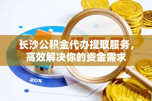 蒸湘长沙公积金代办提取服务，高效解决你的资金需求