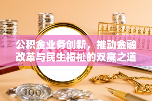 蒸湘公积金业务创新，推动金融改革与民生福祉的双赢之道
