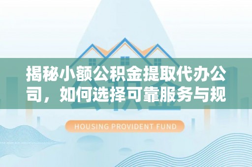 蒸湘揭秘小额公积金提取代办公司，如何选择可靠服务与规避风险