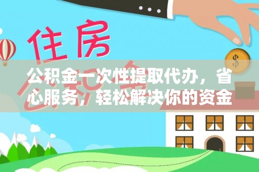 蒸湘公积金一次性提取代办，省心服务，轻松解决你的资金需求
