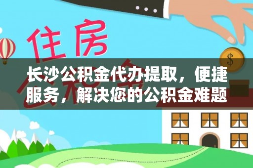 蒸湘长沙公积金代办提取，便捷服务，解决您的公积金难题