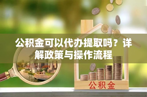 蒸湘公积金可以代办提取吗？详解政策与操作流程