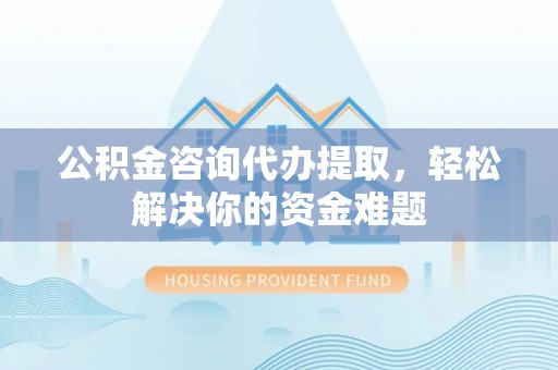 蒸湘公积金咨询代办提取，轻松解决你的资金难题