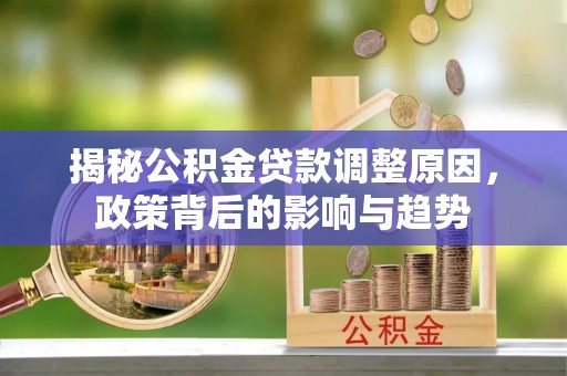 蒸湘揭秘公积金贷款调整原因，政策背后的影响与趋势
