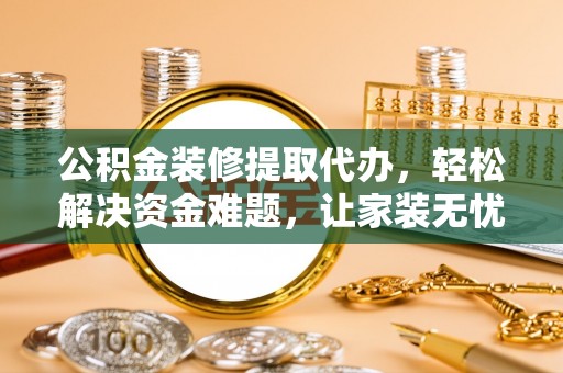 蒸湘公积金装修提取代办，轻松解决资金难题，让家装无忧