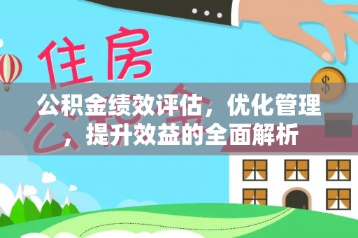 蒸湘公积金绩效评估，优化管理，提升效益的全面解析