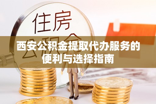 蒸湘西安公积金提取代办服务的便利与选择指南