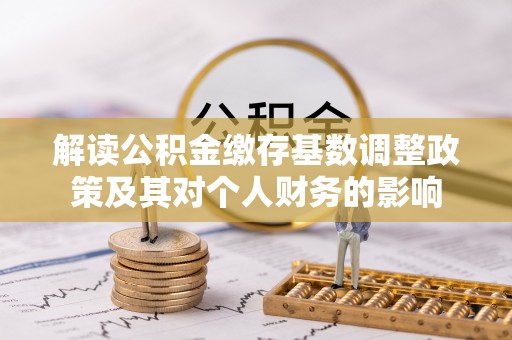 蒸湘解读公积金缴存基数调整政策及其对个人财务的影响