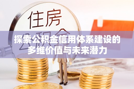 蒸湘探索公积金信用体系建设的多维价值与未来潜力