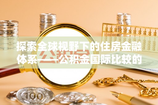 蒸湘探索全球视野下的住房金融体系——公积金国际比较的深度解析