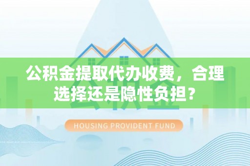 蒸湘公积金提取代办收费，合理选择还是隐性负担？