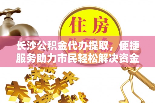 蒸湘长沙公积金代办提取，便捷服务助力市民轻松解决资金需求