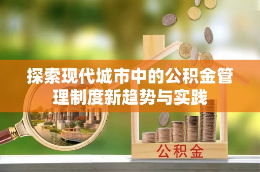 蒸湘探索现代城市中的公积金管理制度新趋势与实践