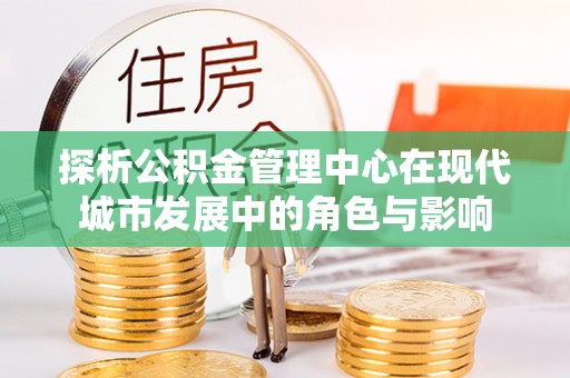 蒸湘探析公积金管理中心在现代城市发展中的角色与影响