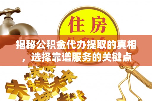 蒸湘揭秘公积金代办提取的真相，选择靠谱服务的关键点