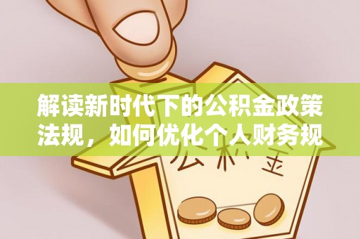 蒸湘解读新时代下的公积金政策法规，如何优化个人财务规划