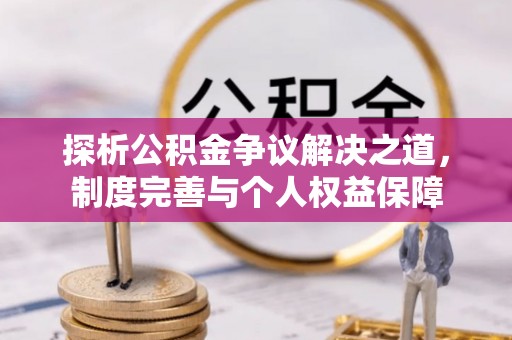 蒸湘探析公积金争议解决之道，制度完善与个人权益保障