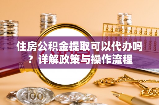 蒸湘住房公积金提取可以代办吗？详解政策与操作流程